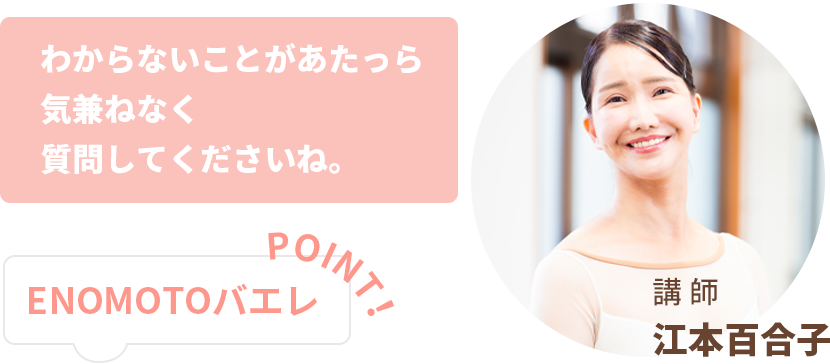 ENOMOTOバレエポイントわからないことがあたっら気兼ねなく
質問してくださいね。講師：柄本百合子